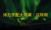 体力支配大师课
：这样刷副本战力飙升不卡关